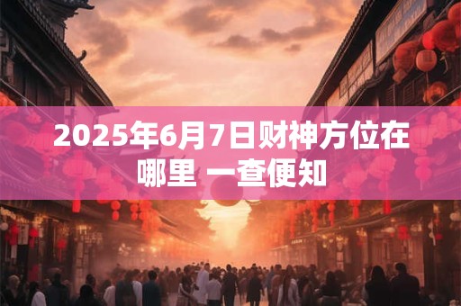 2025年6月7日财神方位在哪里 一查便知