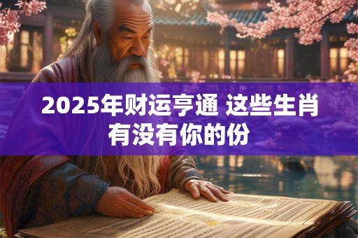 2025年财运亨通 这些生肖有没有你的份