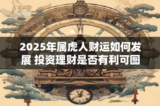 2025年属虎人财运如何发展 投资理财是否有利可图