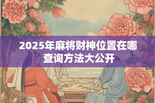 2025年麻将财神位置在哪 查询方法大公开