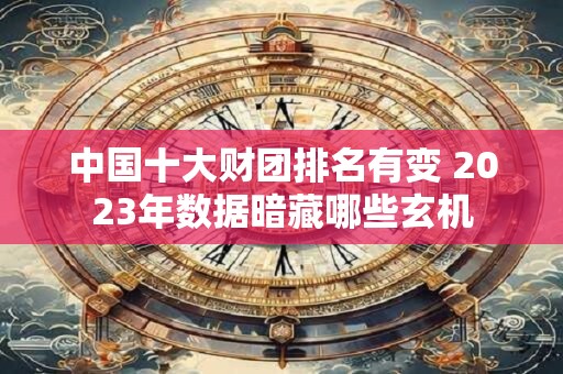 中国十大财团排名有变 2023年数据暗藏哪些玄机