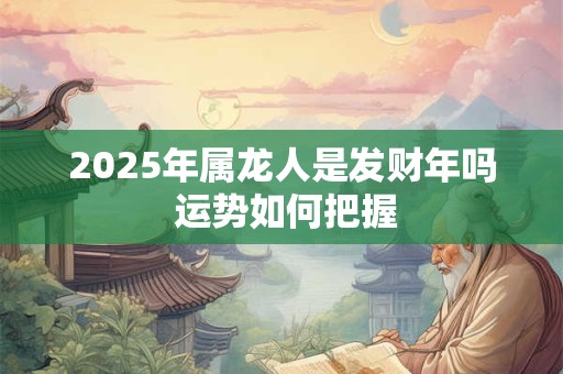 2025年属龙人是发财年吗 运势如何把握