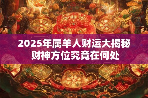 2025年属羊人财运大揭秘 财神方位究竟在何处