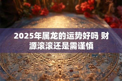 2025年属龙的运势好吗 财源滚滚还是需谨慎