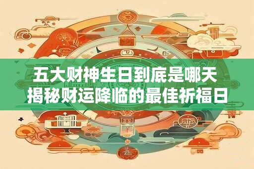 五大财神生日到底是哪天 揭秘财运降临的最佳祈福日