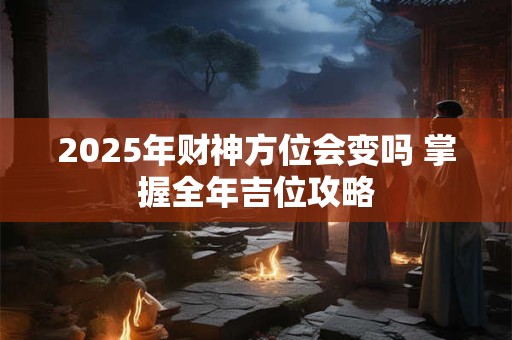 2025年财神方位会变吗 掌握全年吉位攻略