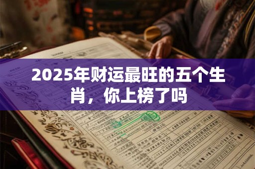 2025年财运最旺的五个生肖，你上榜了吗