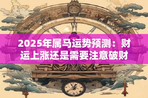 2025年属马运势预测：财运上涨还是需要注意破财