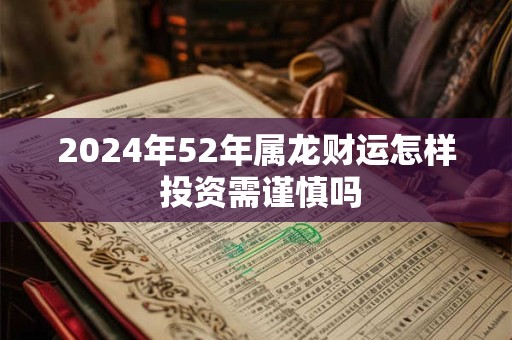 2024年52年属龙财运怎样 投资需谨慎吗