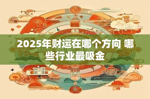 2025年财运在哪个方向 哪些行业最吸金