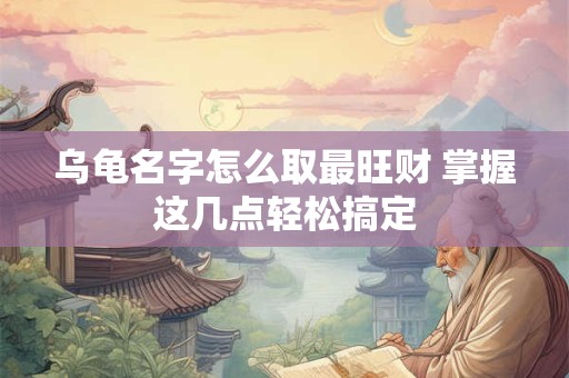 乌龟名字怎么取最旺财 掌握这几点轻松搞定