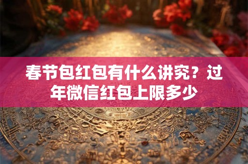 春节包红包有什么讲究？过年微信红包上限多少