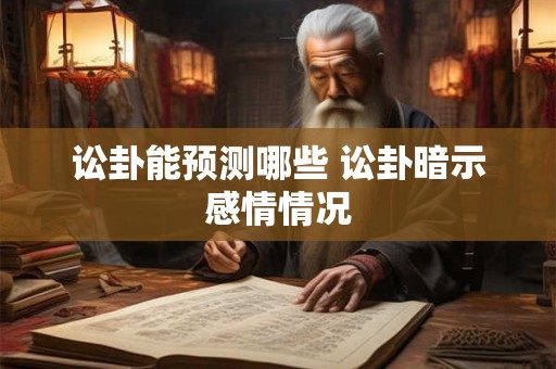 讼卦能预测哪些 讼卦暗示感情情况