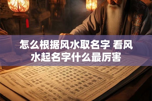 怎么根据风水取名字 看风水起名字什么最厉害
