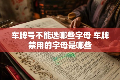 车牌号不能选哪些字母 车牌禁用的字母是哪些
