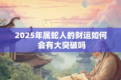 2025年属蛇人的财运如何 会有大突破吗