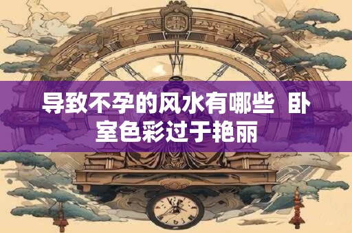 导致不孕的风水有哪些  卧室色彩过于艳丽
