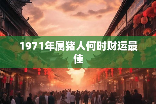 1971年属猪人何时财运最佳