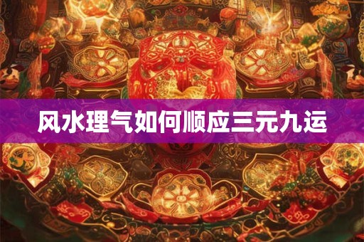风水理气如何顺应三元九运
