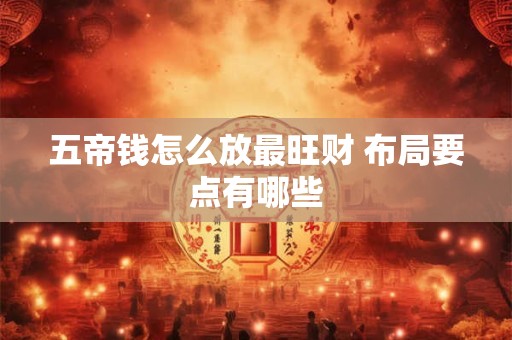 详细阅读:五帝钱怎么放最旺财 布局要点有哪些 五帝钱怎么放最旺财 布局要点有哪些