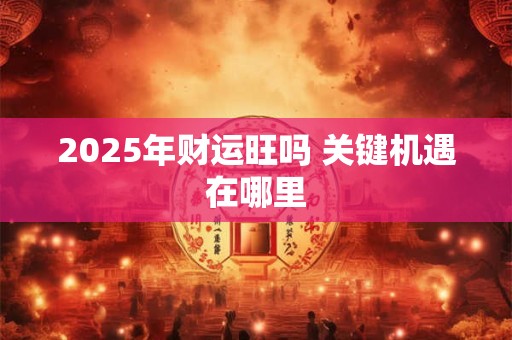 2025年属蛇财运如何 生肖蛇能否迎来财富高峰