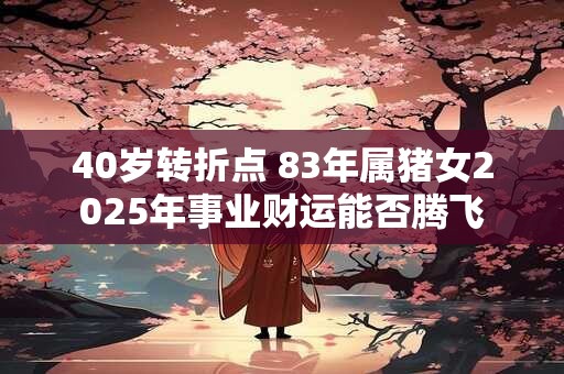 40岁转折点 83年属猪女2025年事业财运能否腾飞