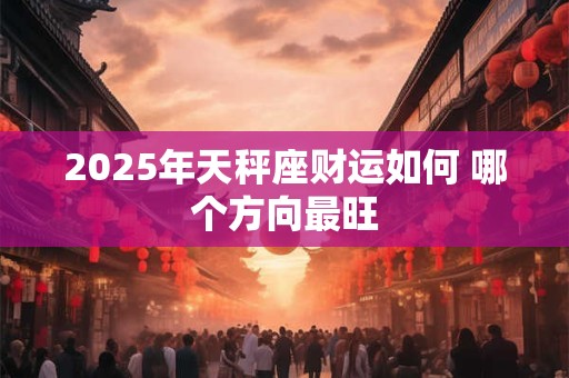 2025年天秤座财运如何 哪个方向最旺