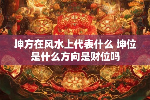坤方在风水上代表什么 坤位是什么方向是财位吗