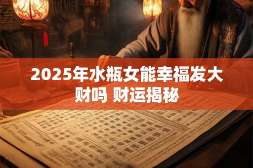 2025年水瓶女能幸福发大财吗 财运揭秘