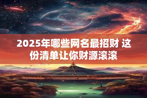 2025年哪些网名最招财 这份清单让你财源滚滚