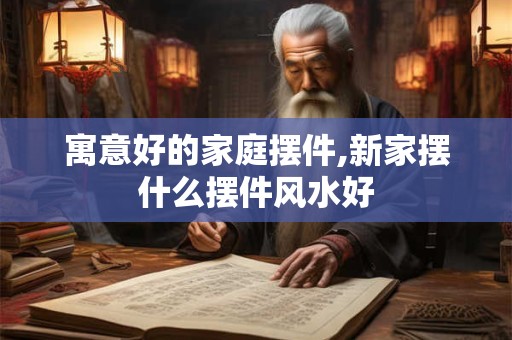 寓意好的家庭摆件,新家摆什么摆件风水好
