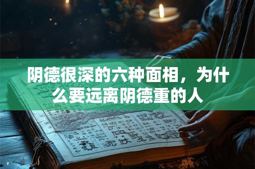 阴德很深的六种面相，为什么要远离阴德重的人