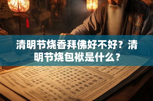 清明节烧香拜佛好不好？清明节烧包袱是什么？