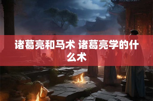诸葛亮和马术 诸葛亮学的什么术