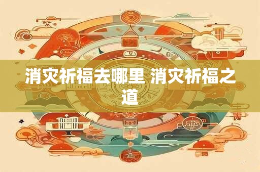 消灾祈福去哪里 消灾祈福之道