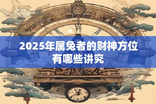 2025年属兔者的财神方位有哪些讲究