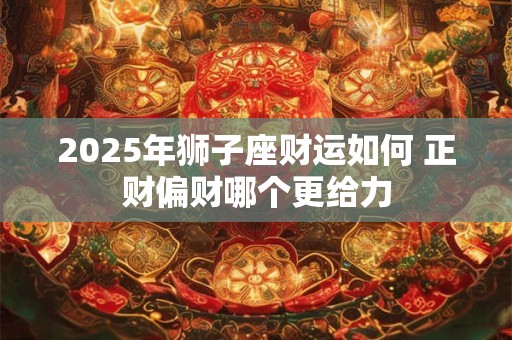 2025年狮子座财运如何 正财偏财哪个更给力