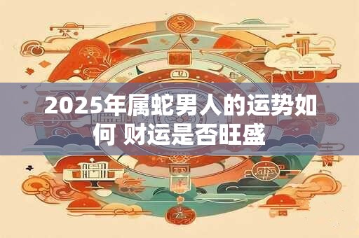 2025年属蛇男人的运势如何 财运是否旺盛