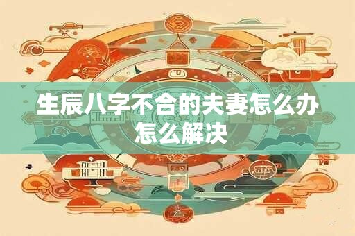 生辰八字不合的夫妻怎么办 怎么解决
