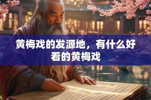 黄梅戏的发源地，有什么好看的黄梅戏