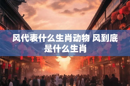 风代表什么生肖动物 风到底是什么生肖