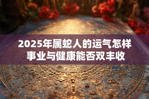 2025年属蛇人的运气怎样 事业与健康能否双丰收