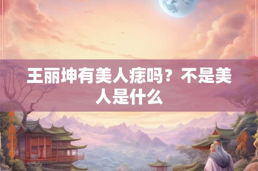 王丽坤有美人痣吗？不是美人是什么