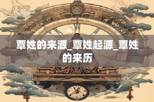 覃姓的来源_覃姓起源_覃姓的来历