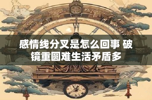 感情线分叉是怎么回事 破镜重圆难生活矛盾多