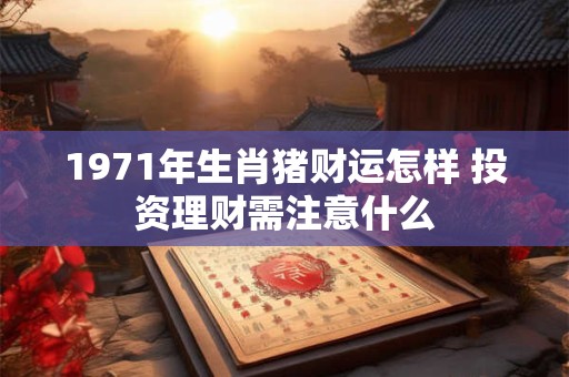 1971年生肖猪财运怎样 投资理财需注意什么