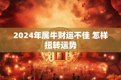 2024年属牛财运不佳 怎样扭转运势