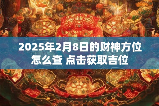 2025年2月8日的财神方位怎么查 点击获取吉位