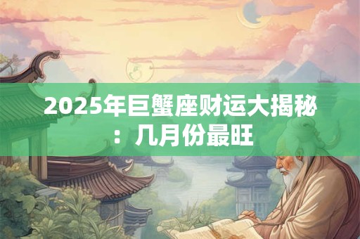 2025年巨蟹座财运大揭秘：几月份最旺