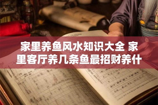 家里养鱼风水知识大全 家里客厅养几条鱼最招财养什么鱼旺财